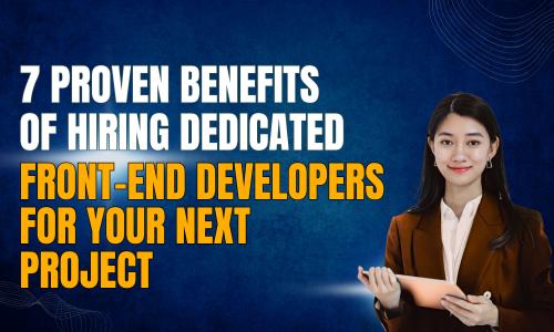 7 Proven Benefits of Hiring Dedicated Front-End Developers for Your Next Project
